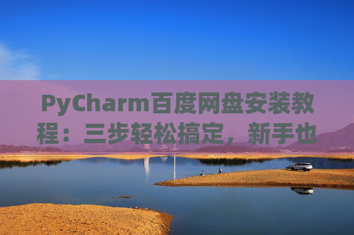 PyCharm百度网盘安装教程：三步轻松搞定，新手也能快速上手